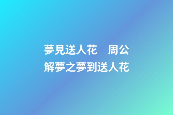 夢見送人花　周公解夢之夢到送人花